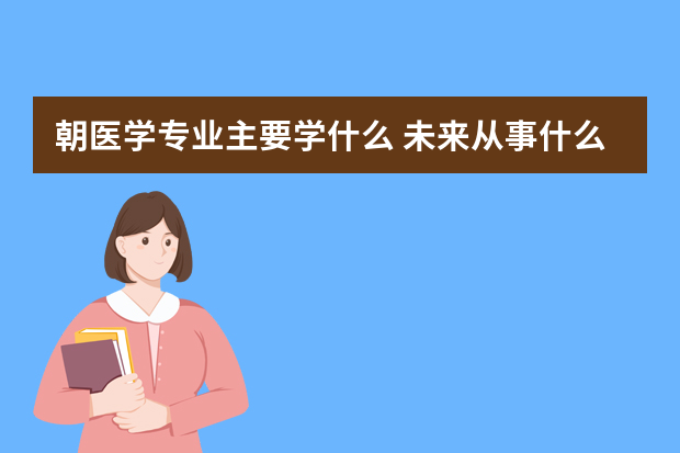 朝医学专业主要学什么 未来从事什么工作